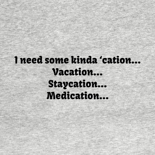 I need some kinda ‘cation... Vacation... Staycation... Medication... by TeeGeek Boutique